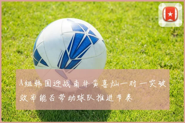A组韩国迎战南非黄喜灿一对一突破效率能否带动球队推进节奏