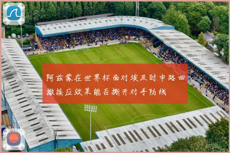 阿兹蒙在世界杯面对埃及时中路回撤接应效果能否撕开对手防线