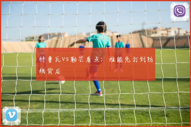 特鲁瓦vs勒芒看点：谁能先打到防线背后