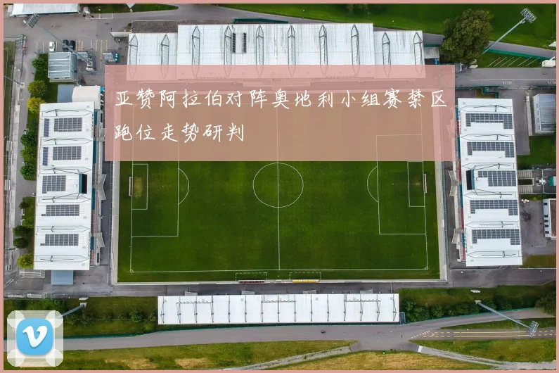 亚赞阿拉伯对阵奥地利小组赛禁区跑位走势研判