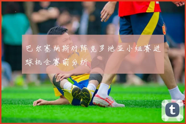 巴尔塞纳斯对阵克罗地亚小组赛进球机会赛前分析
