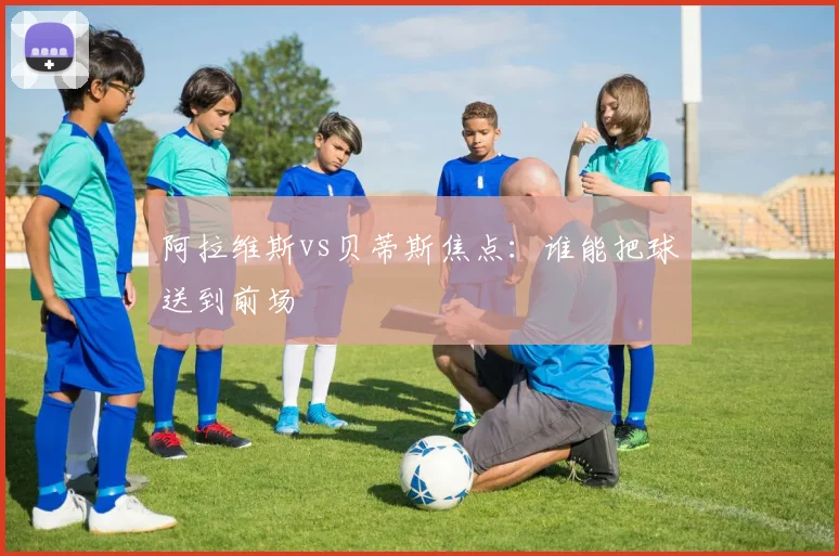 阿拉维斯vs贝蒂斯焦点:谁能把球送到前场