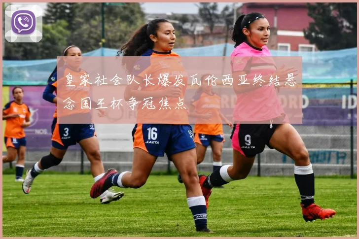 皇家社会队长爆发瓦伦西亚终结悬念国王杯争冠焦点