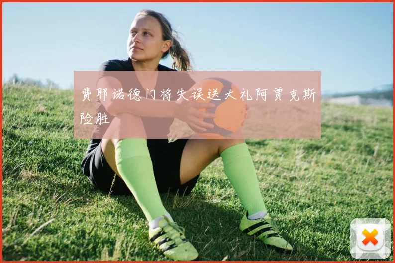 费耶诺德门将失误送大礼阿贾克斯险胜
