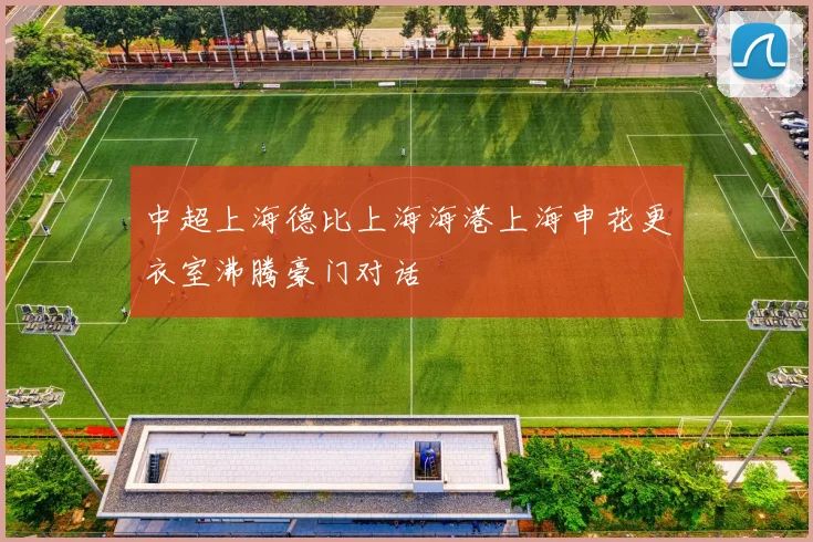中超上海德比上海海港上海申花更衣室沸腾豪门对话