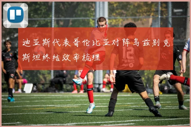 迪亚斯代表哥伦比亚对阵乌兹别克斯坦终结效率梳理