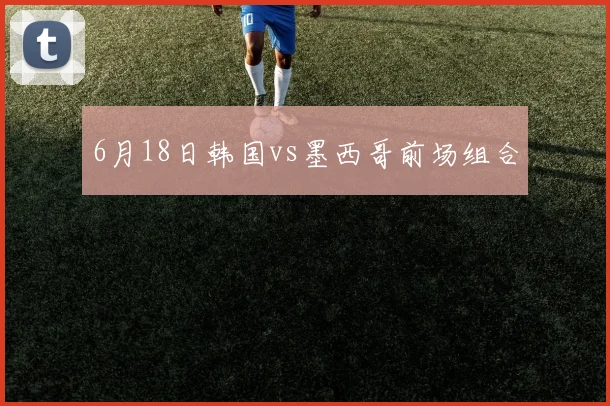 6月18日韩国vs墨西哥前场组合