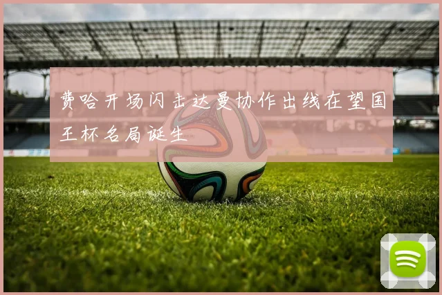 费哈开场闪击达曼协作出线在望国王杯名局诞生