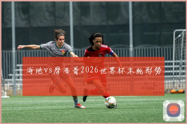 海地vs摩洛哥2026世界杯末轮形势