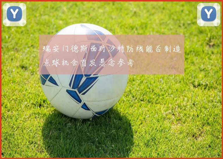 瑞安门德斯面对沙特防线能否制造点球机会首发悬念参考