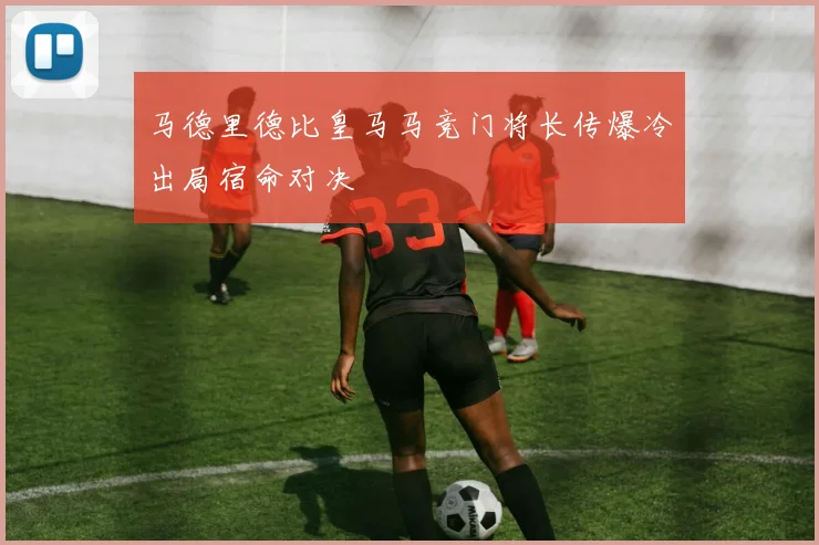 马德里德比皇马马竞门将长传爆冷出局宿命对决