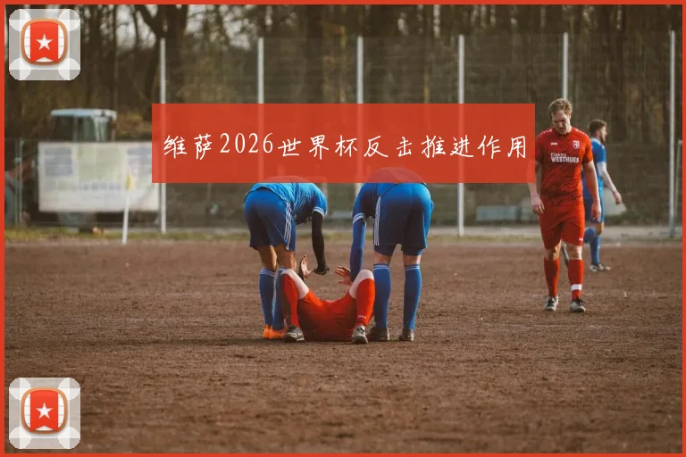 维萨2026世界杯反击推进作用