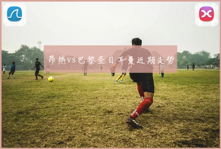 昂热vs巴黎圣日耳曼近期走势