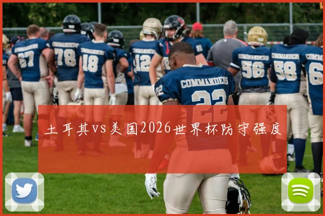 土耳其vs美国2026世界杯防守强度