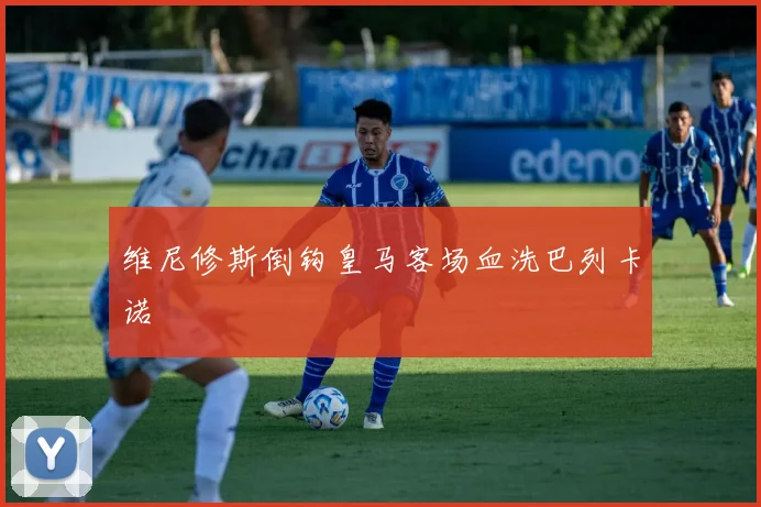 维尼修斯倒钩皇马客场血洗巴列卡诺