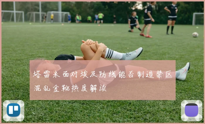 塔雷米面对埃及防线能否制造禁区混乱金靴热度解读