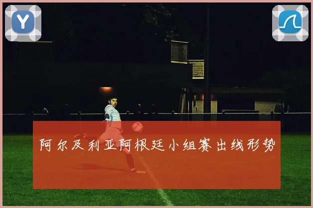 阿尔及利亚阿根廷小组赛出线形势