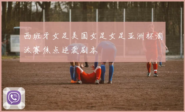 西班牙女足美国女足女足亚洲杯淘汰赛焦点逆袭剧本