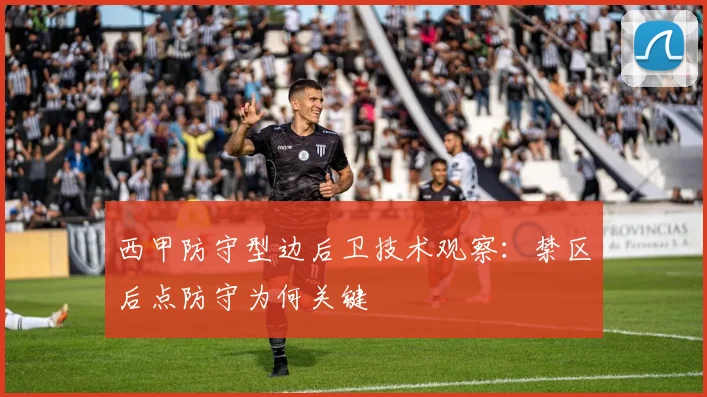 西甲防守型边后卫技术观察：禁区后点防守为何关键