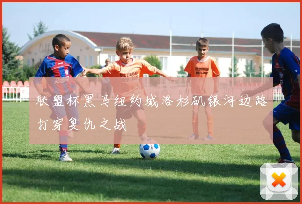 联盟杯黑马纽约城洛杉矶银河边路打穿复仇之战