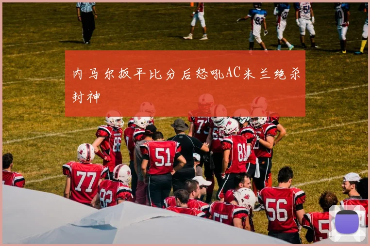 内马尔扳平比分后怒吼AC米兰绝杀封神