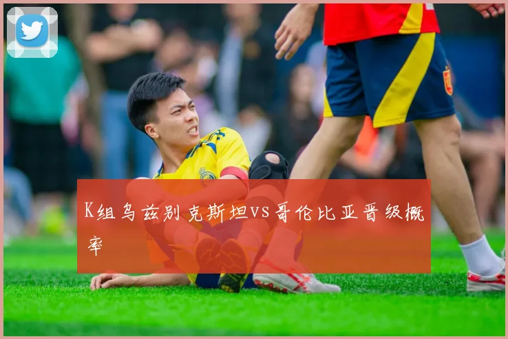 K组乌兹别克斯坦vs哥伦比亚晋级概率