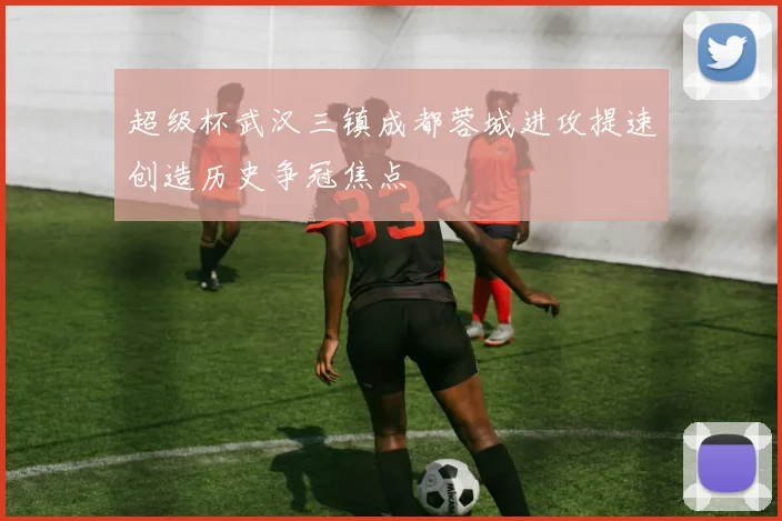 超级杯武汉三镇成都蓉城进攻提速创造历史争冠焦点