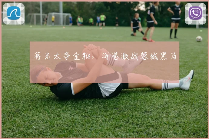 蒋光太争金靴，海港激战蓉城黑马