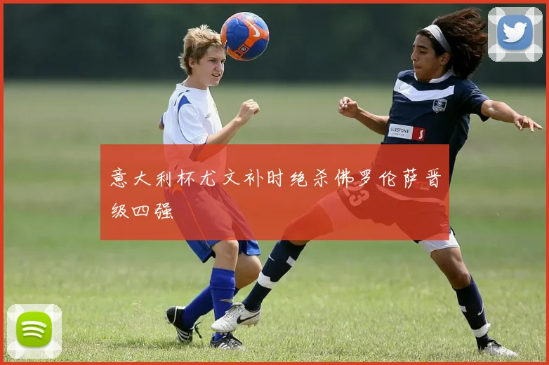 意大利杯尤文补时绝杀佛罗伦萨晋级四强