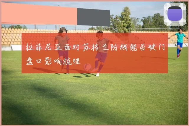 拉菲尼亚面对苏格兰防线能否破门盘口影响梳理