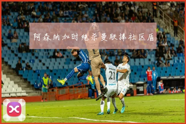阿森纳加时绝杀曼联捧社区盾