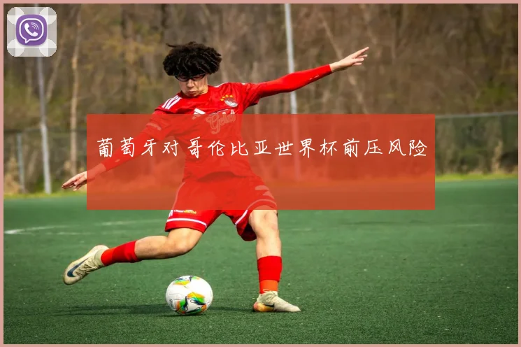 葡萄牙对哥伦比亚世界杯前压风险