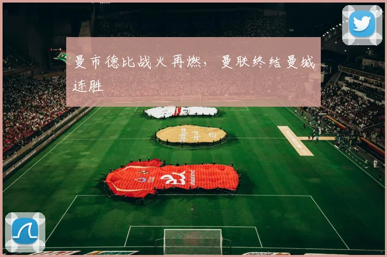 曼市德比战火再燃，曼联终结曼城连胜