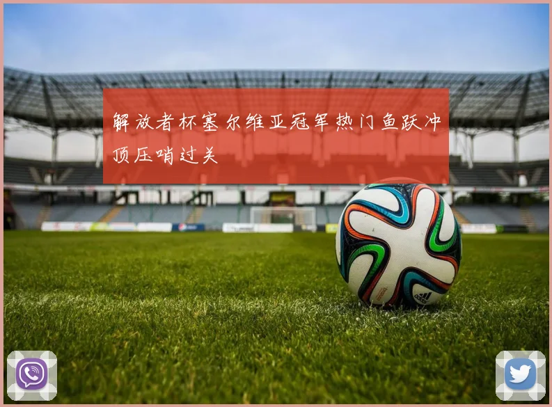 解放者杯塞尔维亚冠军热门鱼跃冲顶压哨过关