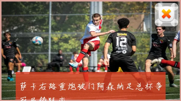 萨卡右路重炮破门阿森纳足总杯争冠局势陡变