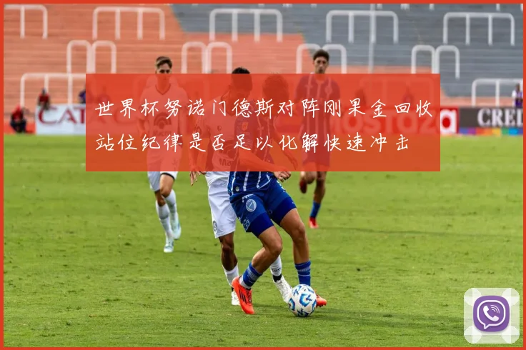世界杯努诺门德斯对阵刚果金回收站位纪律是否足以化解快速冲击
