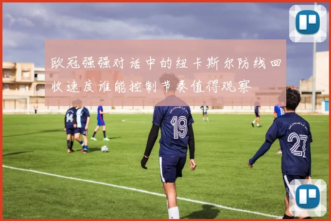 欧冠强强对话中的纽卡斯尔防线回收速度谁能控制节奏值得观察