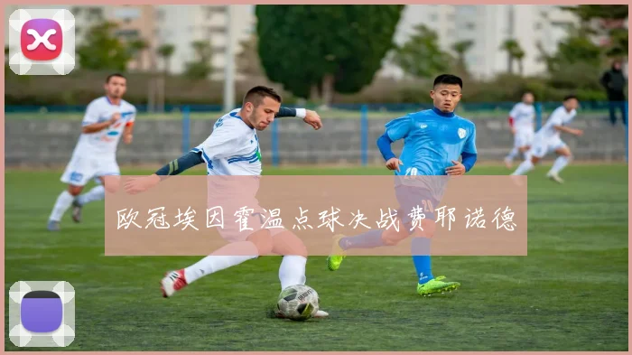 欧冠埃因霍温点球决战费耶诺德