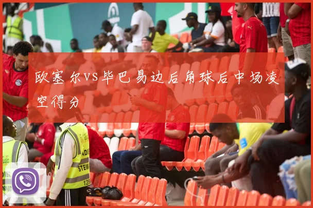 欧塞尔vs毕巴易边后角球后中场凌空得分