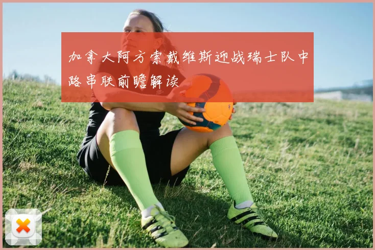加拿大阿方索戴维斯迎战瑞士队中路串联前瞻解读