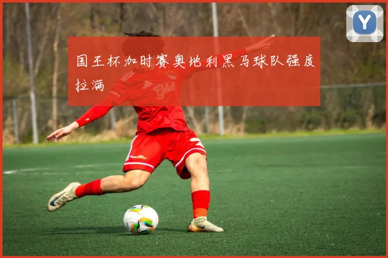 国王杯加时赛奥地利黑马球队强度拉满