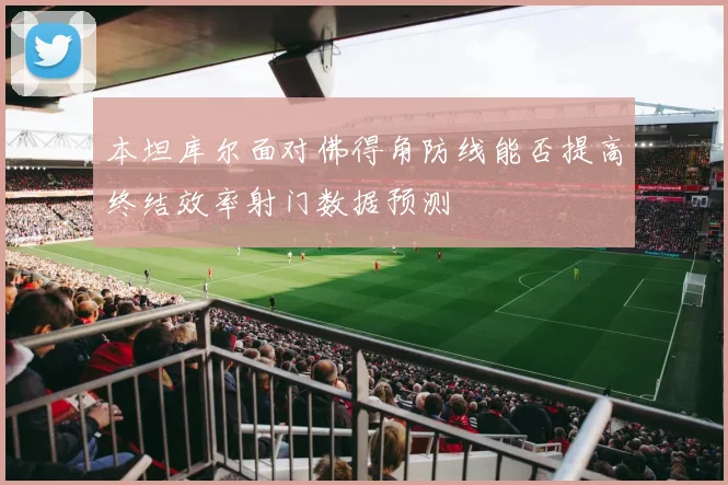 本坦库尔面对佛得角防线能否提高终结效率射门数据预测