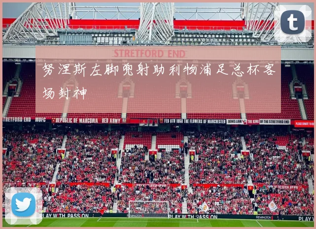 努涅斯左脚兜射助利物浦足总杯客场封神