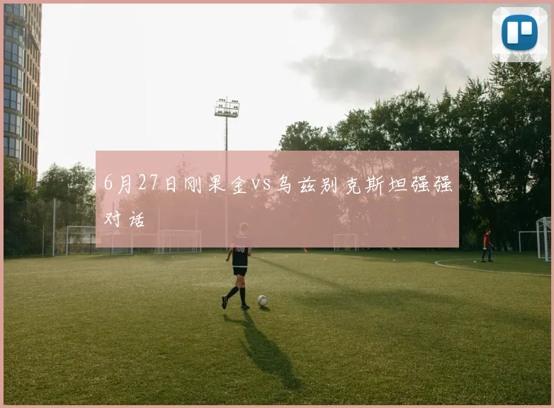 6月27日刚果金vs乌兹别克斯坦强强对话
