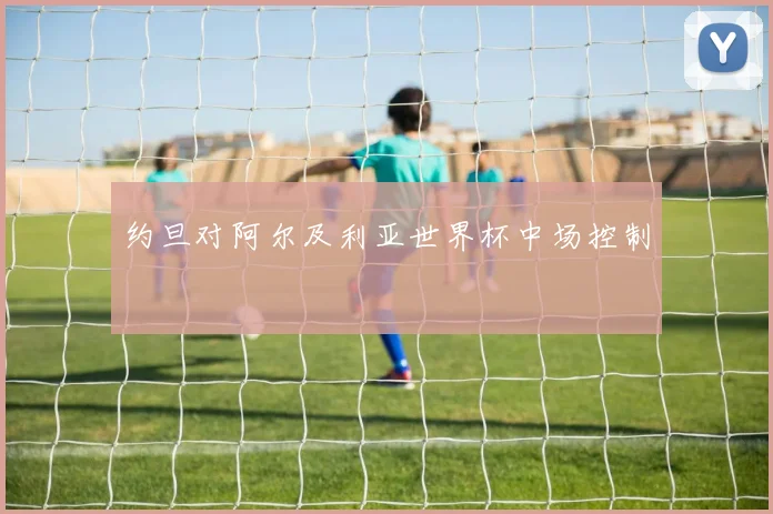 约旦对阿尔及利亚世界杯中场控制