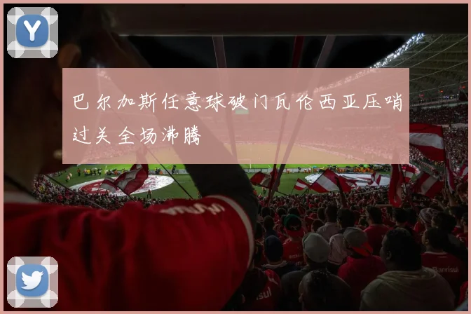 巴尔加斯任意球破门瓦伦西亚压哨过关全场沸腾