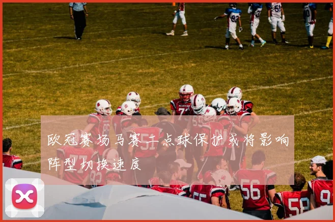 欧冠赛场马赛二点球保护或将影响阵型切换速度