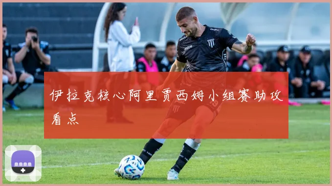 伊拉克核心阿里贾西姆小组赛助攻看点