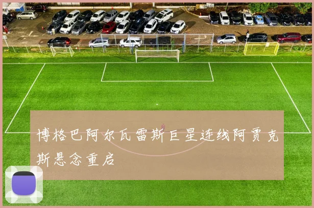 博格巴阿尔瓦雷斯巨星连线阿贾克斯悬念重启