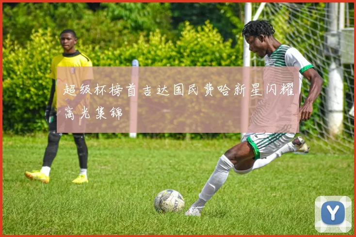 超级杯榜首吉达国民费哈新星闪耀高光集锦